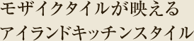 モザイクタイルが映えるアイランドキッチンスタイル