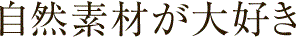 自然素材が大好き