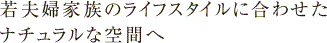 若夫婦家族のライフスタイルに合わせたナチュラルな空間へ