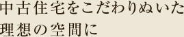 中古住宅をこだわりぬいた理想の空間に