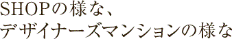 SHOPの様な、デザイナーズマンションの様な